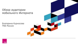 Обзор аудитории
мобильного Интернета
Екатерина Курносова
TNS Россия
 