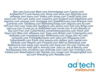Sex.com fund.com Beer.com themortgage.com Casino.com AsSeenOnTV.com Korea.com Shop.com wine.com AltaVista.com software.com loans.com Vodka.com wines.com CreditCards.com pizza.com Tom.com autos.com coupons.com England.com telephone.com express.com savings.com mortgage.com DataRecovery.com Branson.com Cameras.com Tandberg.com MarketingToday.com deposit.com fly.com VIP.com men.com Vista.com feedback.com phone.com find.com Bingo.com mercury.com Cruise.co.uk WallStreet.com invest.com If.com Beauty.cc Sky.com Fish.com CyberWorks.comwhitehousecrisis.com Rock.com Gays.com Bike.com eflowers.com Topix.com Britain.com Cyberworks.com websites.com Investment.com SkiResorts.com drugs.com AZ.com computer.com ForSaleByOwner.com jobs.com Singapore.com 1stbandwidth.com Earth.com beauty.com dollars.com capital.com Website.com iReport.com Property.com NAV.no Refinance.com Melbourne.com taxes.com cinema.com local.com On.com Casino.de biz.com music.mobi golf.tv Annuity.com Jobs.ca Job.at Macau.com AntiSpyware.com university.com shemale.com Laon.com Invention.com military.com NewZealand.com Rebate.com image.com ShoppingMall.com act.com Wrestling.com Rebates.com 