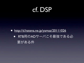 cf. DSP

• http://d.hatena.ne.jp/yamaz/20111026
 • RTB用のADサーバこそ最強である必
   要がある件
 