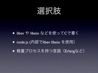 選択肢

• libev や libeio などを使ってCで書く
• node.js (内部でlibev libeio を使用）
• 軽量プロセスを持つ言語（Erlangなど）
 