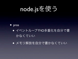 node.jsを使う

• pros
 • イベントループやIO多重化を自分で書
  かなくていい

• メモリ解放を自分で書かなくていい
 
