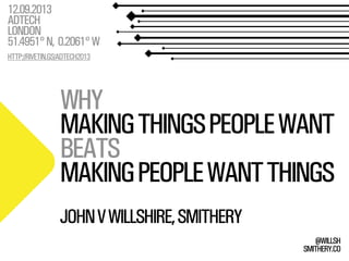 SMITHERY.CO
@WILLSH
WHY
MAKINGTHINGSPEOPLEWANT
BEATS
MAKINGPEOPLEWANTTHINGS
12.09.2013
ADTECH
LONDON
51.4951°N, 0.2061°W
HTTP://RIVETIN.GS/ADTECH2013
JOHNVWILLSHIRE,SMITHERY
 