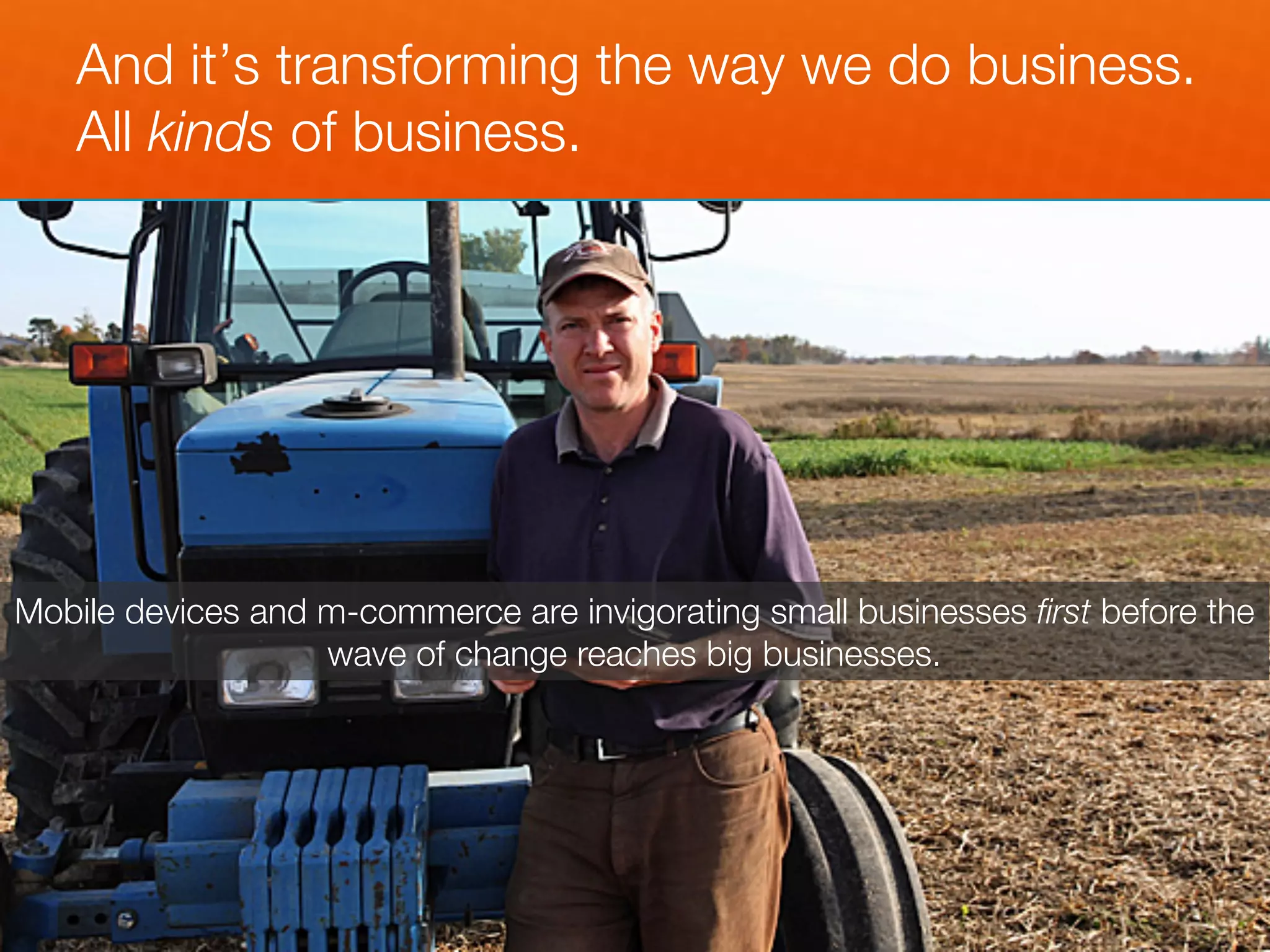 And it’s transforming the way we do business.
   All kinds of business.




Mobile devices and m-commerce are invigorating small businesses ﬁrst before the
                   wave of change reaches big businesses.
 