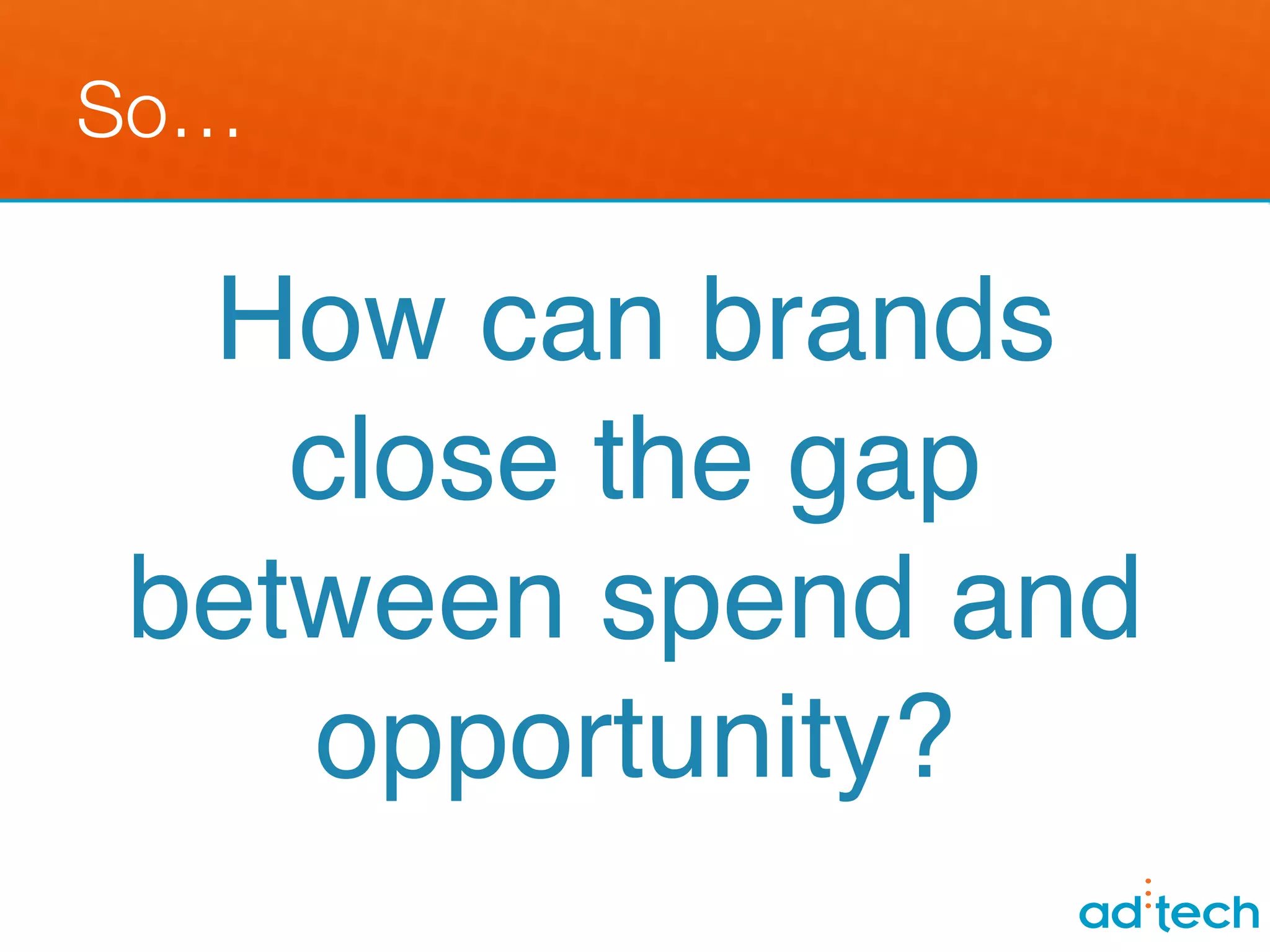 So…

  How can brands
    close the gap
 between spend and
    opportunity?!
 