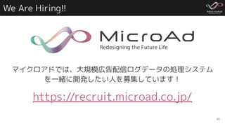 We Are Hiring!!
45
マイクロアドでは、大規模広告配信ログデータの処理システム
を一緒に開発したい人を募集しています！
https://recruit.microad.co.jp/
 