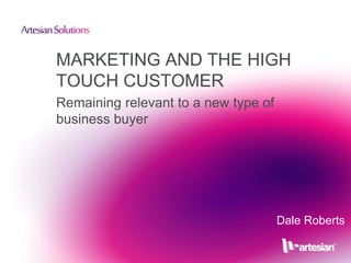 MARKETING AND THE HIGH 
TOUCH CUSTOMER 
Remaining relevant to a new type of 
business buyer 
Dale Roberts 
 