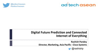 Digital Future Prediction and Connected
Internet of Everything
Rashish Pandey
Director, Marketing, Asia Pacific - Cisco Systems
@rashishp
 