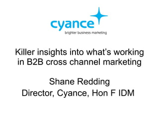 Killer insights into what’s working in B2B cross channel marketing Shane Redding Director, Cyance, Hon F IDM   