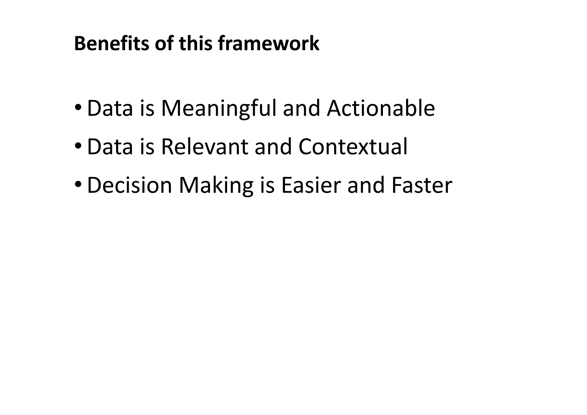 Benefits of this framework

• Data is Meaningful and Actionable
• Data is Relevant and Contextual
• Decision Making is Easier and Faster
 