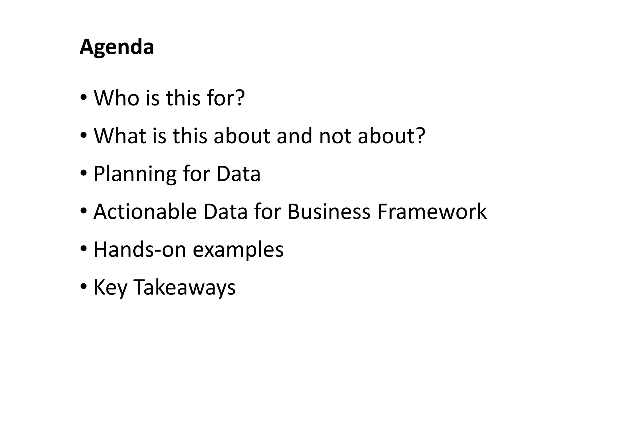 Agenda

• Who is this for?
• What is this about and not about?
• Planning for Data
• Actionable Data for Business Framework
• Hands-on examples
• Key Takeaways
 