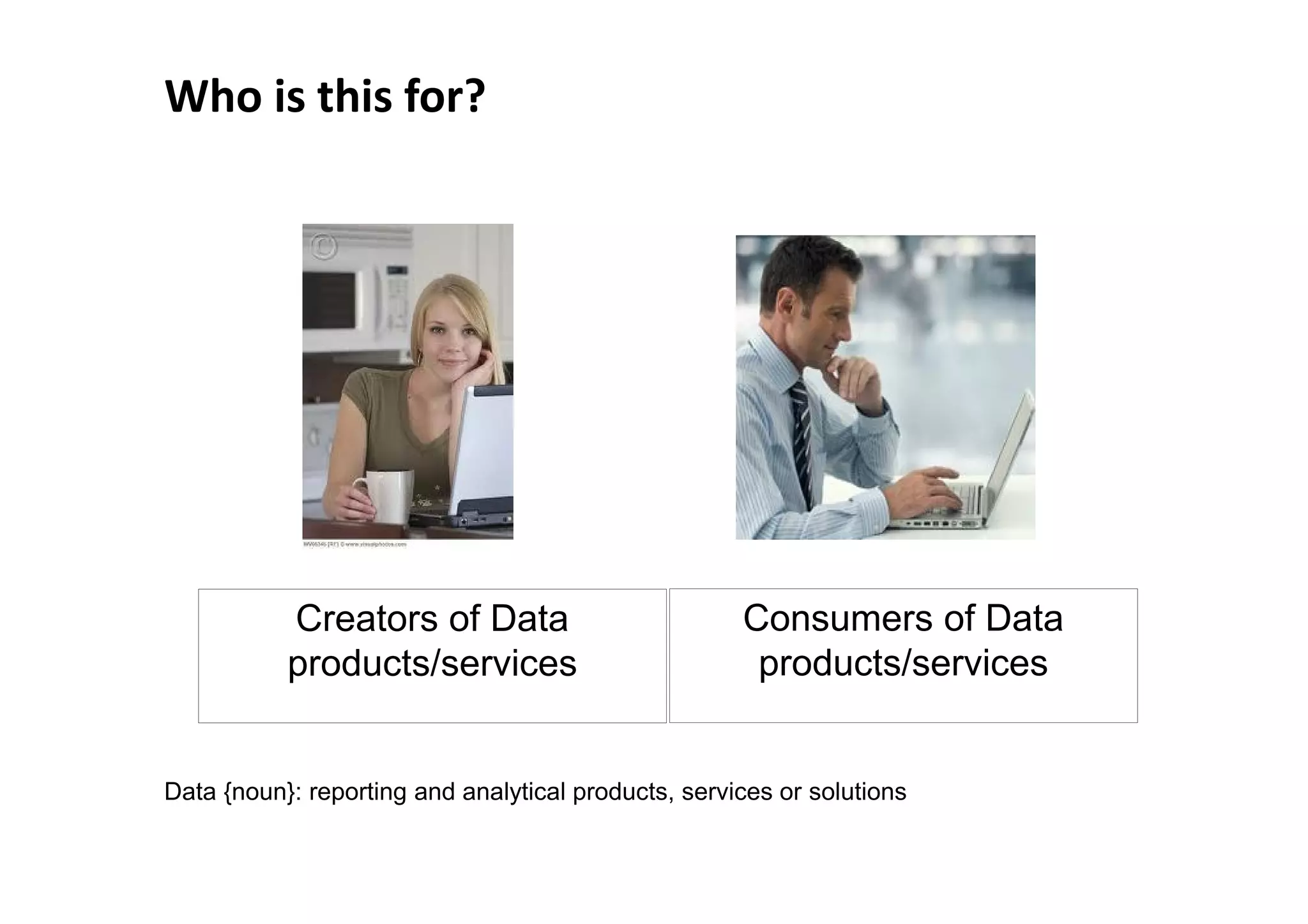 Who is this for?




           Creators of Data                          Consumers of Data
           products/services                          products/services


Data {noun}: reporting and analytical products, services or solutions
 