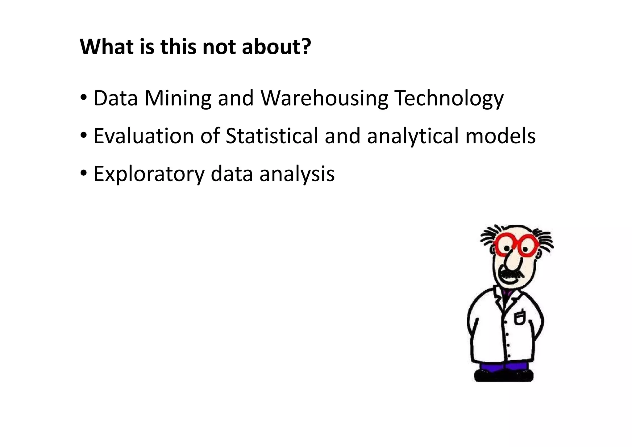 What is this not about?

• Data Mining and Warehousing Technology
• Evaluation of Statistical and analytical models
• Exploratory data analysis
 