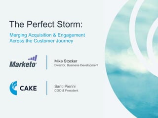 The Perfect Storm: 
Merging Acquisition & Engagement 
Across the Customer Journey 
Mike Stocker 
Director, Business Development 
Santi Pierini 
COO & President 
 