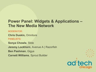 Power Panel: Widgets & Applications – The New Media Network MODERATOR: Chris Duskin,  Omniture PANELISTS: Sonya Chowla , Slide  Jeremy Lockhorn , Avenue A | Razorfish Ben Pashman , Gigya Carnett Williams , Sprout Builder 