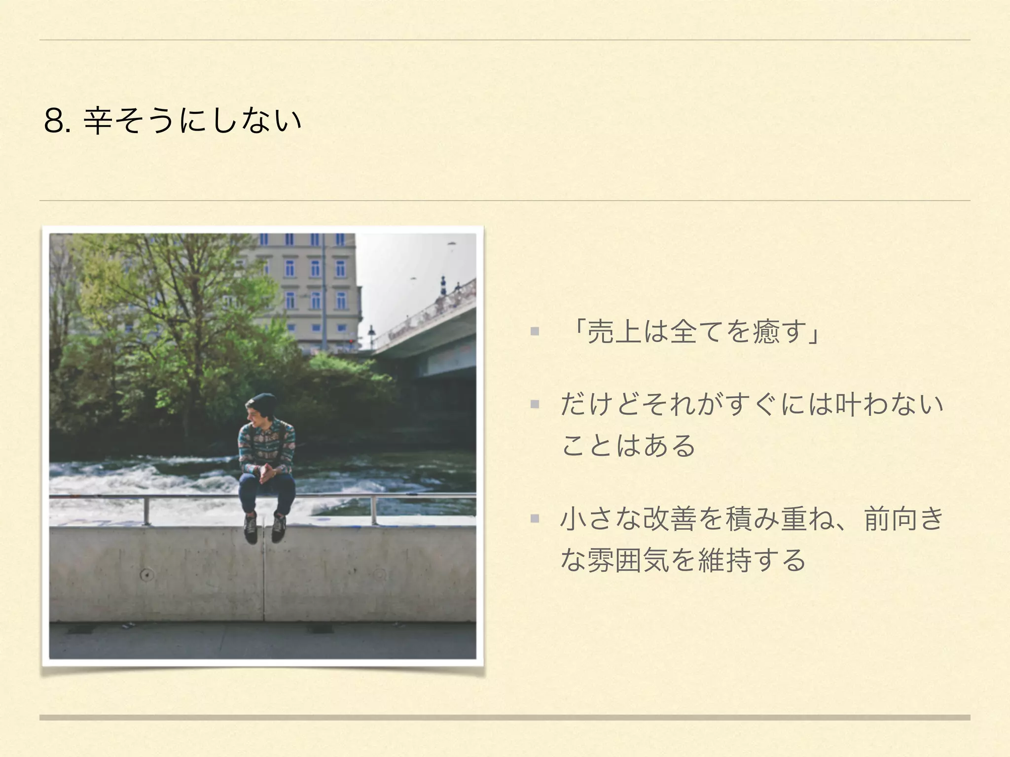 8. 辛そうにしない
「売上は全てを癒す」
だけどそれがすぐには叶わない
ことはある
小さな改善を積み重ね、前向き
な雰囲気を維持する
 