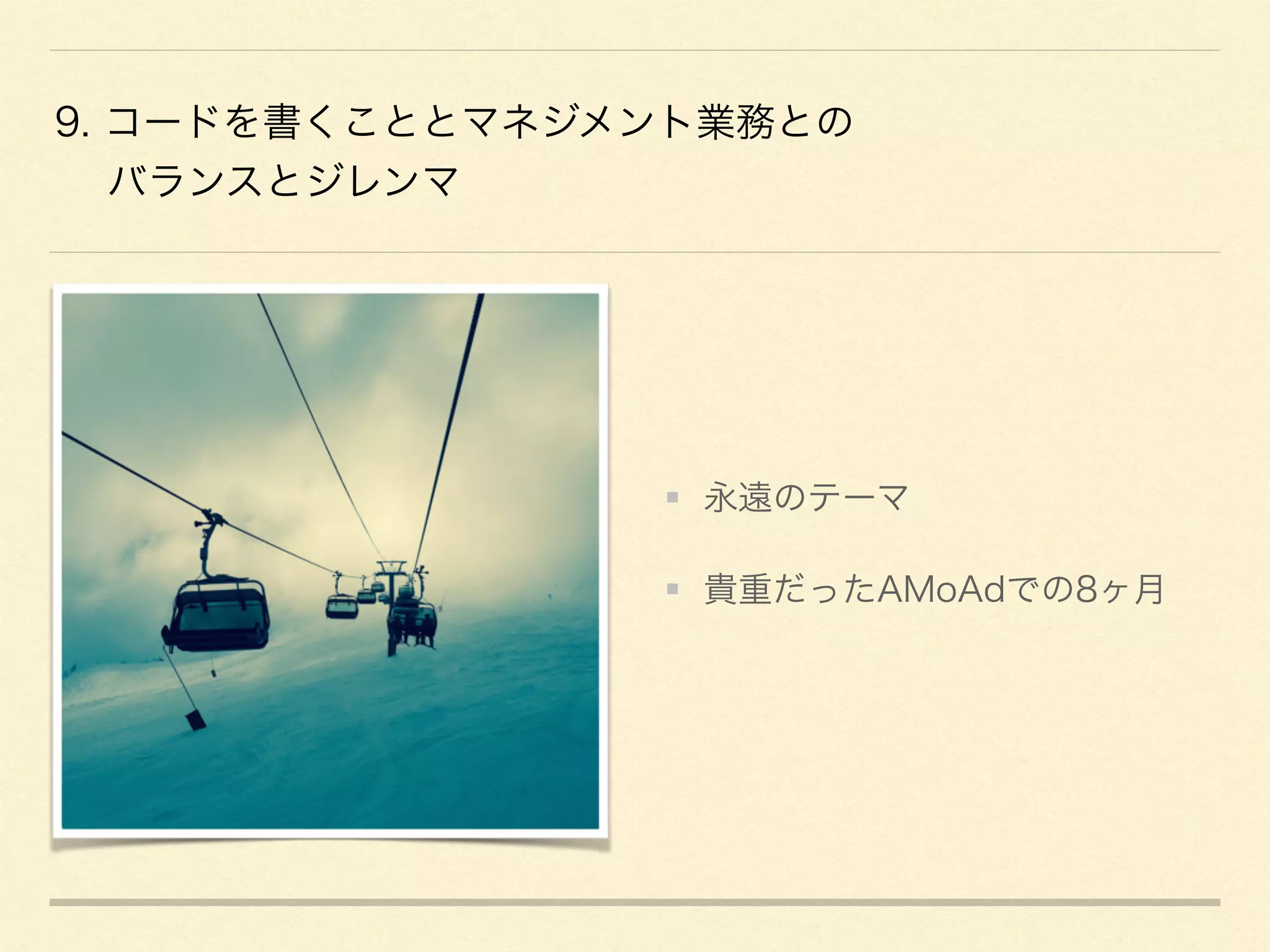 9. コードを書くこととマネジメント業務との
バランスとジレンマ
永遠のテーマ
貴重だったAMoAdでの8ヶ月
 