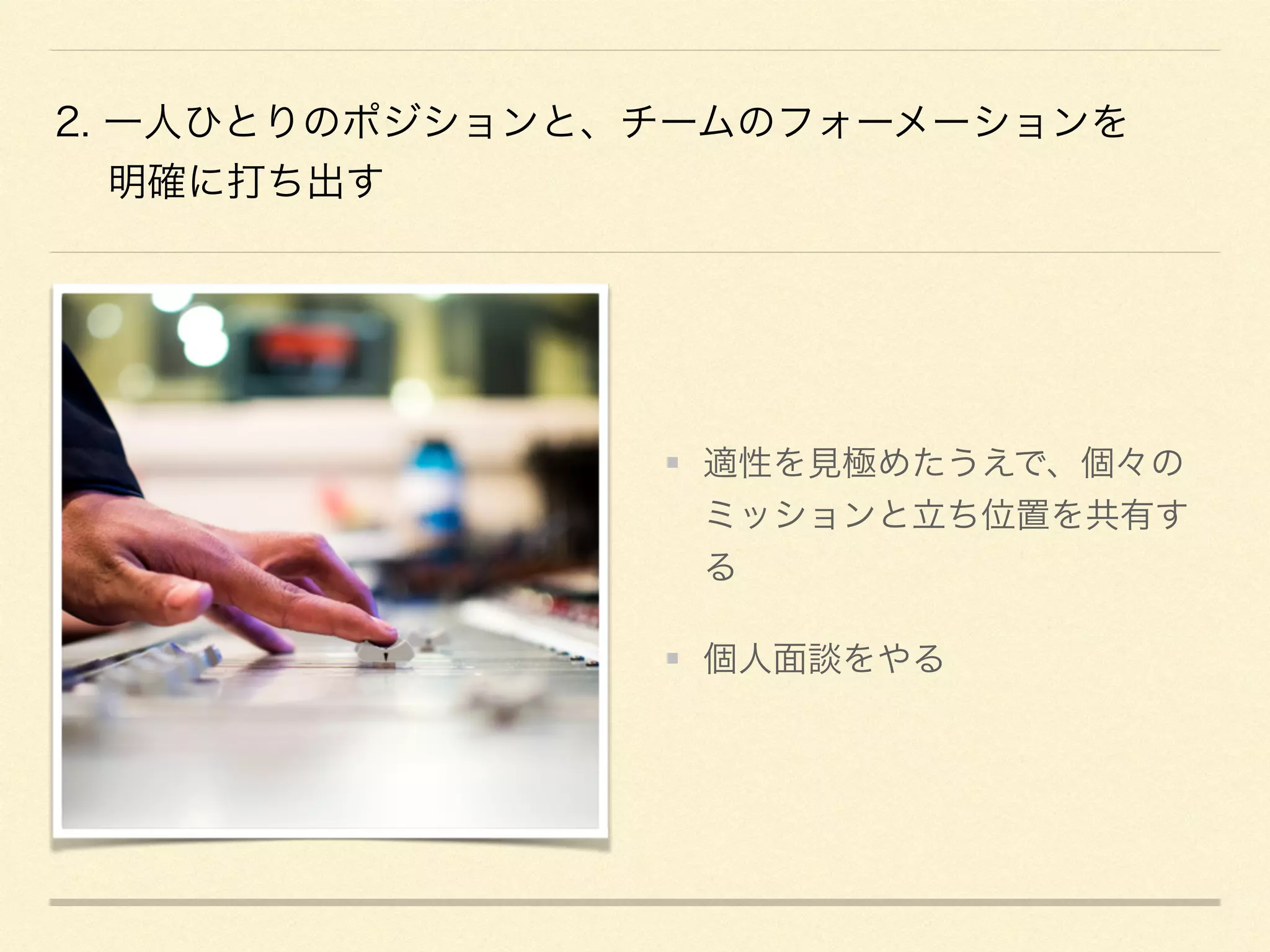 2. 一人ひとりのポジションと、チームのフォーメーションを
明確に打ち出す
適性を見極めたうえで、個々の
ミッションと立ち位置を共有す
る
個人面談をやる
 