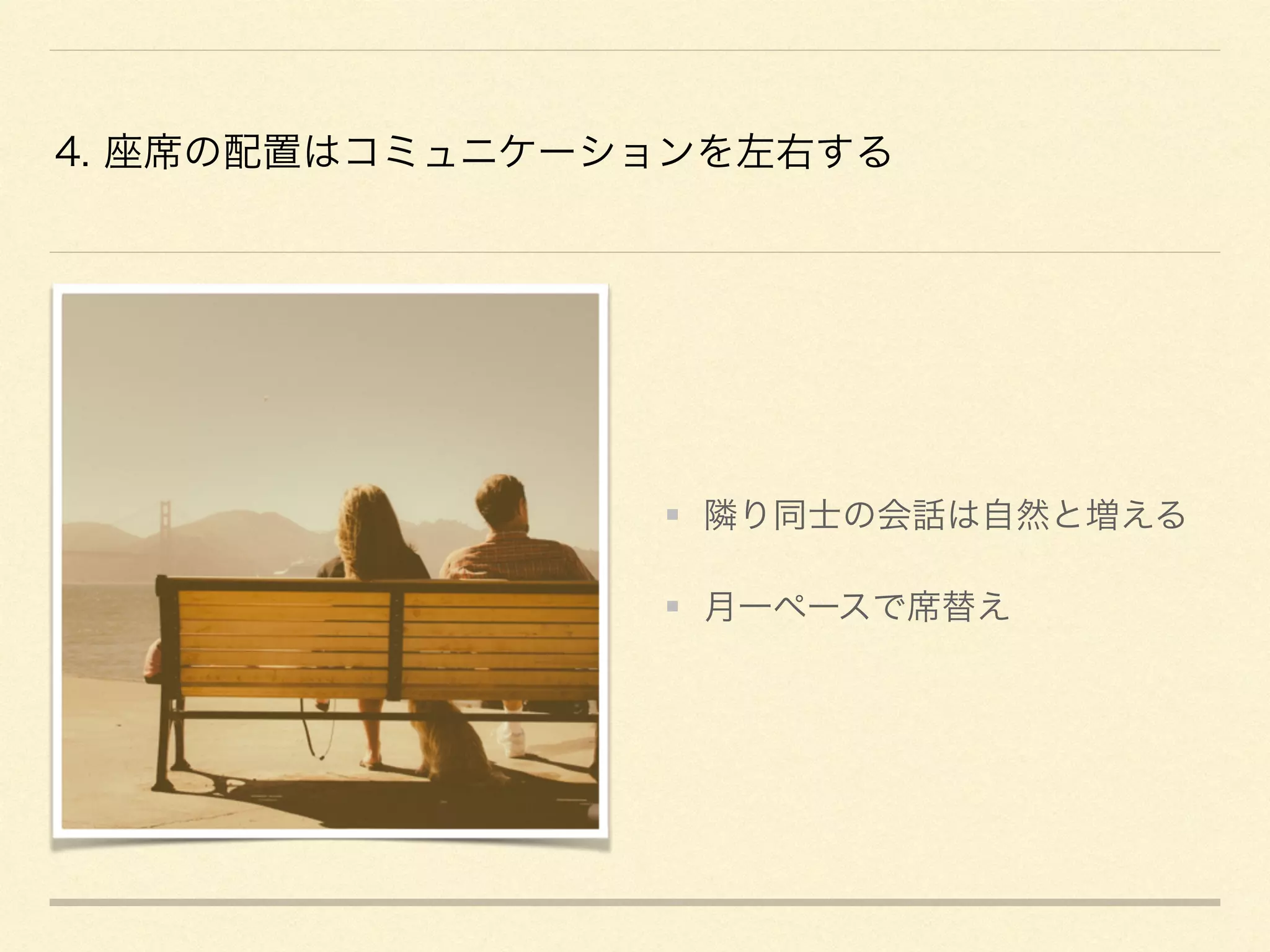 4. 座席の配置はコミュニケーションを左右する
隣り同士の会話は自然と増える
月一ペースで席替え
 