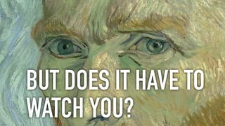 BUT DOES IT HAVE TO
WATCH YOU?
 
