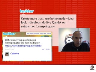 Create more trust: use home made video, look ridiculous, do live QandA on ustream or formspring.me 