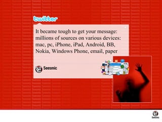 It became tough to get your message: millions of sources on various devices: mac, pc, iPhone, iPad, Android, BB, Nokia, Wi...