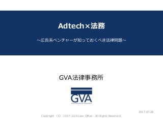 GVA法律事務所
～教育系ベンチャー企業が知っておくべき法律問題～
Adtech×法務
～広告系ベンチャーが知っておくべき法律問題～
2017.07.28
Copyright （C） 2017 GVA Law Office All Rights Reserved.
 
