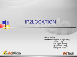IP2LOCATION
Đơn vị: Adtech
Thành viên: Nguyễn Hùng Cường,
Đỗ Viết Dũng,
Trần Ngọc Trường,
Nguyễn Đức Trung,
Hoàng Anh Tuấn
 