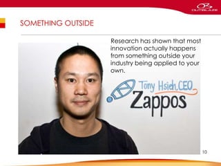 SOMETHING OUTSIDE
Research has shown that most
innovation actually happens
from something outside your
industry being applied to your
own.
10
 