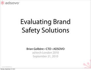Evaluating Brand
                             Safety Solutions

                              Brian Golbère • CTO • ADSOVO
                                   ad:tech London 2010
                                   September 21, 2010


  ©2010 ADSOVO Inc.
Monday, September 27, 2010
 