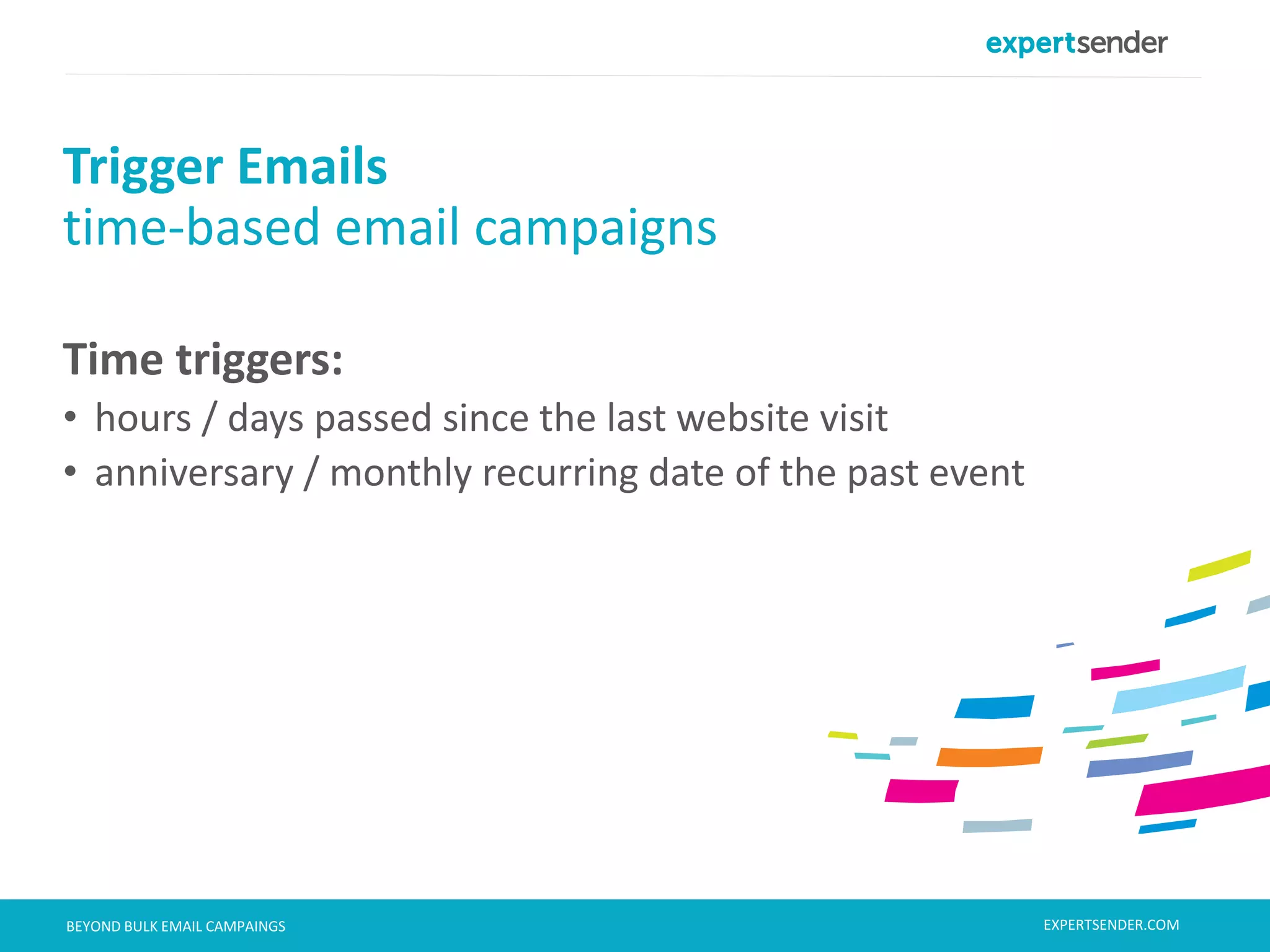 London, September 11, 2013BEYOND BULK EMAIL CAMPAINGS
Time triggers:
• hours / days passed since the last website visit
• anniversary / monthly recurring date of the past event
Trigger Emails
time-based email campaigns
EXPERTSENDER.COM
 