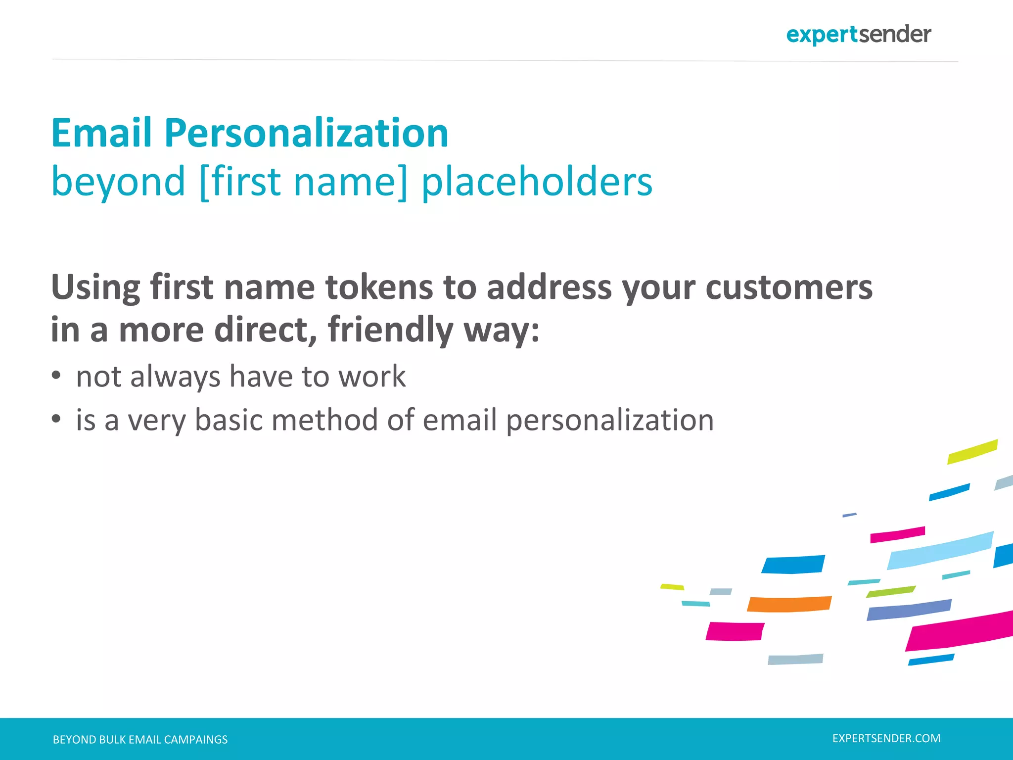London, September 11, 2013BEYOND BULK EMAIL CAMPAINGS
Using first name tokens to address your customers
in a more direct, friendly way:
• not always have to work
• is a very basic method of email personalization
Email Personalization
beyond [first name] placeholders
EXPERTSENDER.COM
 