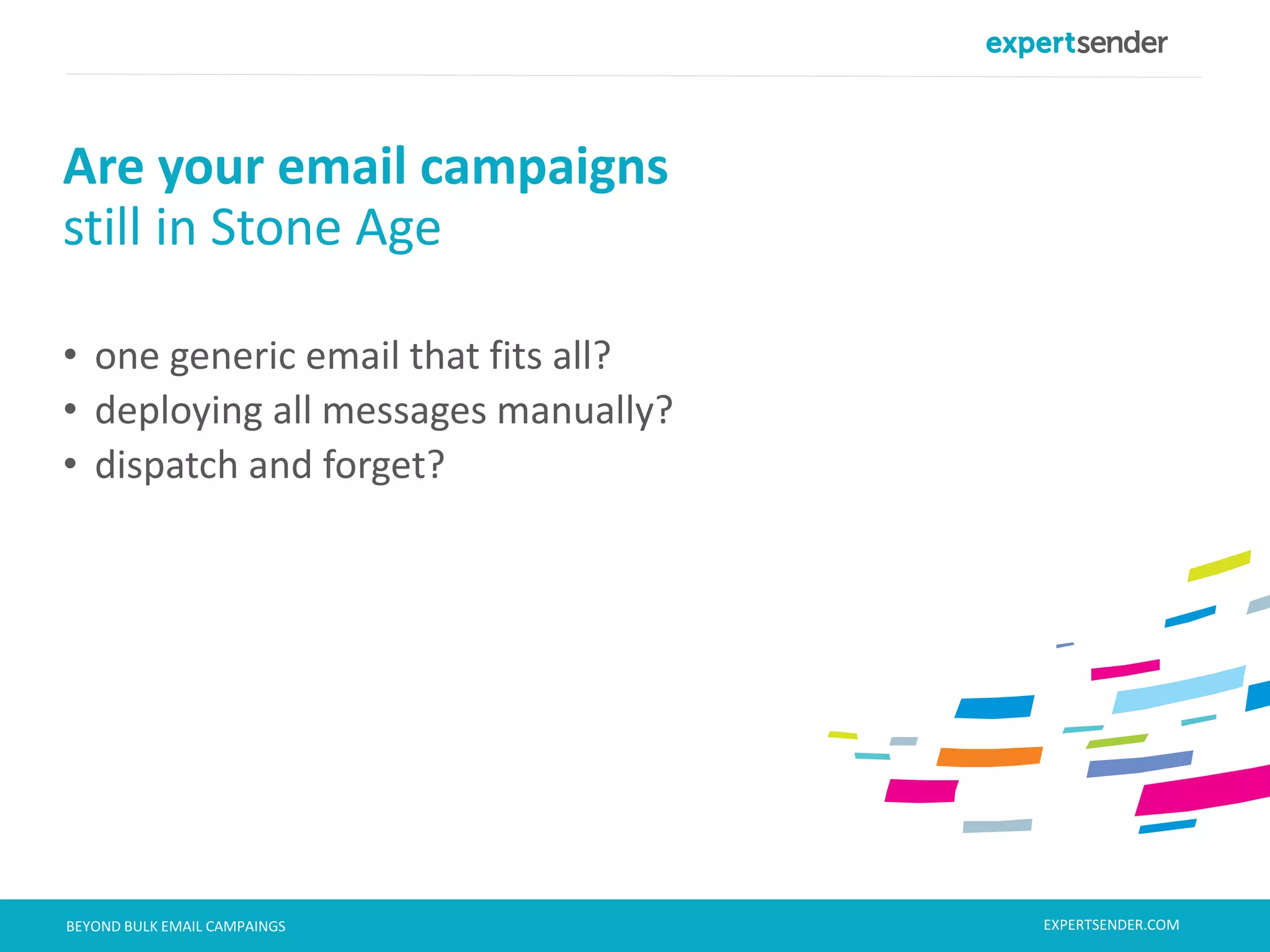 London, September 11, 2013BEYOND BULK EMAIL CAMPAINGS
• one generic email that fits all?
• deploying all messages manually?
• dispatch and forget?
Are your email campaigns
still in Stone Age
EXPERTSENDER.COM
 