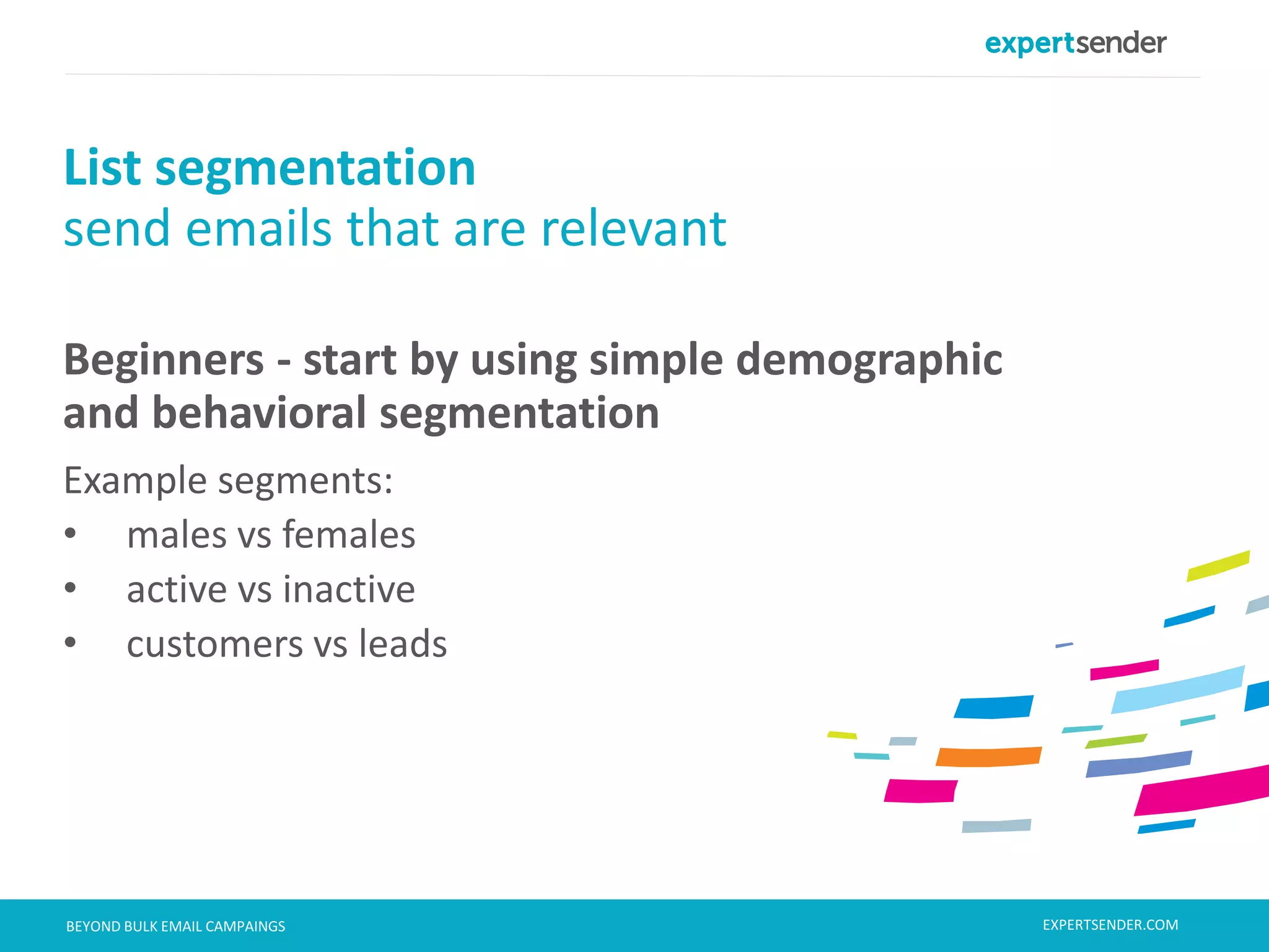 London, September 11, 2013BEYOND BULK EMAIL CAMPAINGS
List segmentation
send emails that are relevant
Beginners - start by using simple demographic
and behavioral segmentation
Example segments:
• males vs females
• active vs inactive
• customers vs leads
EXPERTSENDER.COM
 