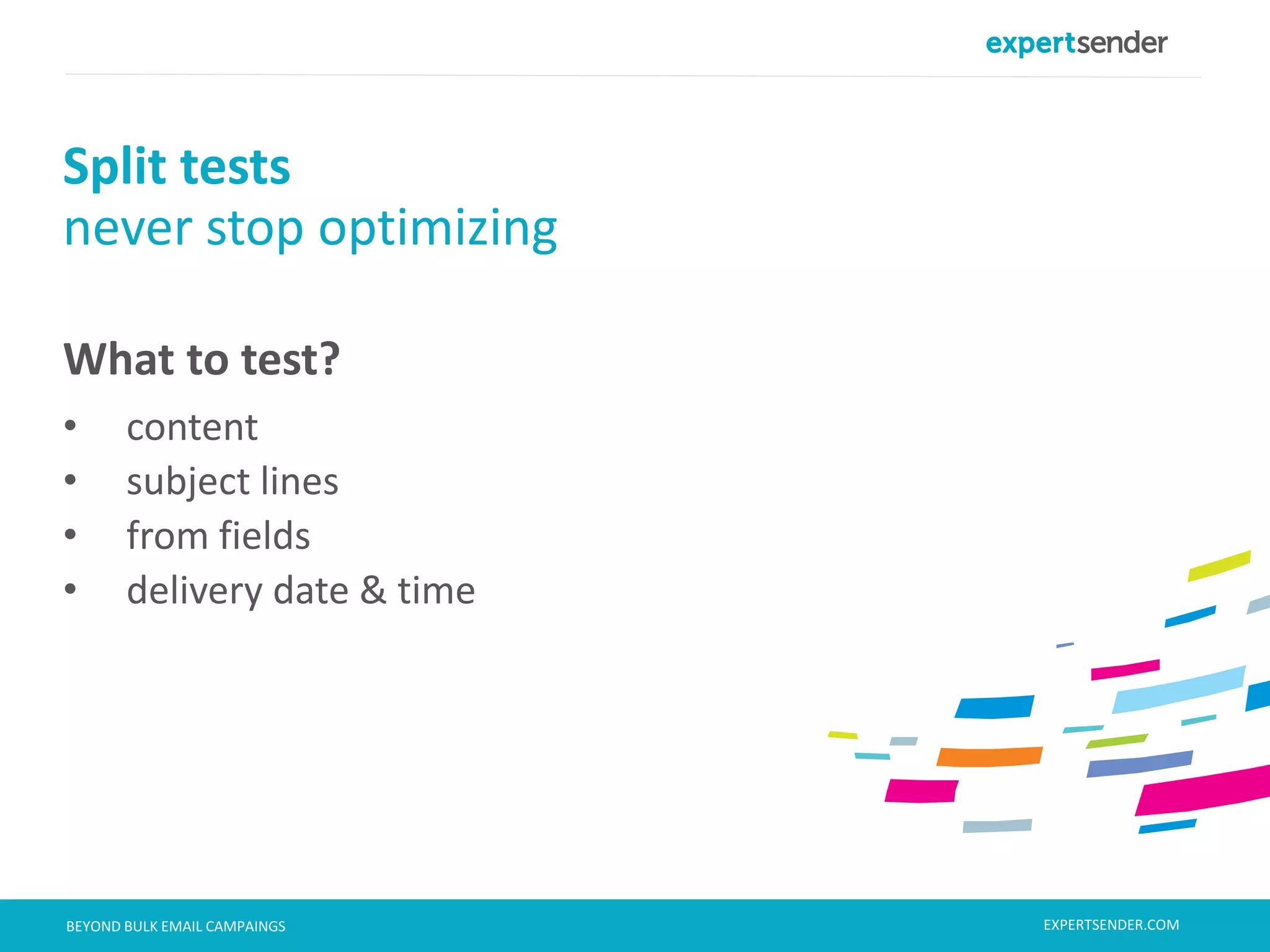 London, September 11, 2013BEYOND BULK EMAIL CAMPAINGS
What to test?
• content
• subject lines
• from fields
• delivery date & time
Split tests
never stop optimizing
EXPERTSENDER.COM
 