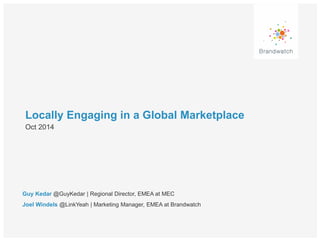 Locally Engaging in a Global Marketplace 
Oct 2014 
Guy Kedar @GuyKedar | Regional Director, EMEA at MEC 
Joel Windels @LinkYeah | Marketing Manager, EMEA at Brandwatch 
 