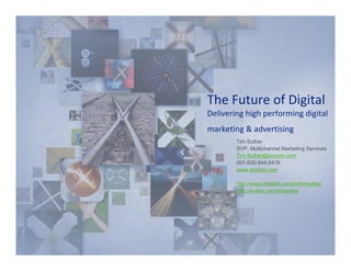 The Future of Digital
Delivering high performing digital 
marketing & advertising
        Tim Suther
        SVP, Multichannel Marketing Services
        Tim.Suther@acxiom.com
        001-630-944-0416
        www.acxiom.com

        http://www.linkedin.com/in/timsuther
        http://twitter.com/timsuther
 
