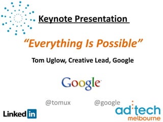 Keynote Presentation

“Everything Is Possible”
 Tom Uglow, Creative Lead, Google




     @tomux         @google
 