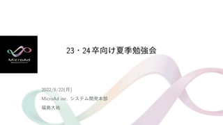 23・24卒向け夏季勉強会
2022/8/22(月)
MicroAd inc. システム開発本部
福島大祐
 