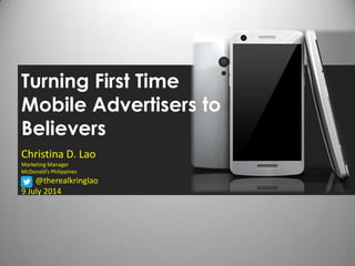 Turning First Time
Mobile Advertisers to
Believers
Christina D. Lao
Marketing Manager
McDonald’s Philippines
@therealkringlao
9 July 2014
 