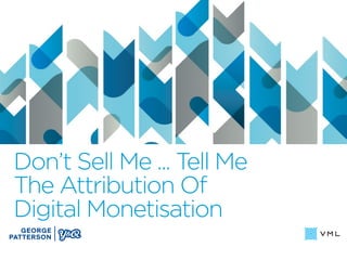 Don’t Sell Me ... Tell Me
The Attribution Of
Digital Monetisation
 