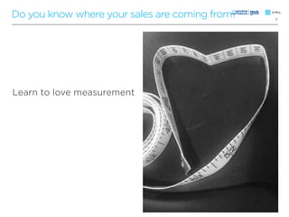 Do you know where your sales are coming from?   6




Learn to love measurement
 