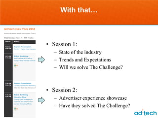 With that…



• Session 1:
   – State of the industry
   – Trends and Expectations
   – Will we solve The Challenge?



• Session 2:
   – Advertiser experience showcase
   – Have they solved The Challenge?
 