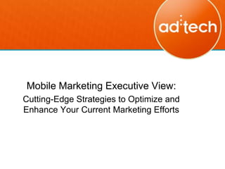 Mobile Marketing Executive View:
Cutting-Edge Strategies to Optimize and
Enhance Your Current Marketing Efforts
 