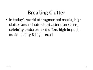 Breaking Clutter
• In today's world of fragmented media, high
clutter and minute-short attention spans,
celebrity endorsement offers high impact,
notice ability & high recall
01/04/16 26
 