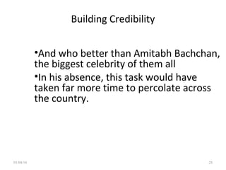 Building Credibility
•And who better than Amitabh Bachchan,
the biggest celebrity of them all
•In his absence, this task would have
taken far more time to percolate across
the country.
01/04/16 28
 