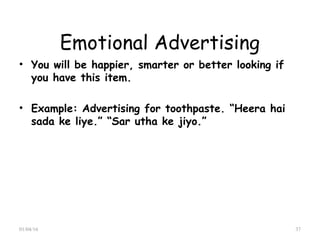 Emotional Advertising
• You will be happier, smarter or better looking if
you have this item.
• Example: Advertising for toothpaste. “Heera hai
sada ke liye.” “Sar utha ke jiyo.”
01/04/16 37
 