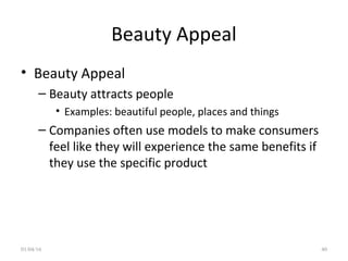 Beauty Appeal
• Beauty Appeal
– Beauty attracts people
• Examples: beautiful people, places and things
– Companies often use models to make consumers
feel like they will experience the same benefits if
they use the specific product
01/04/16 40
 