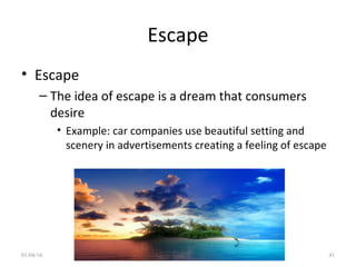Escape
• Escape
– The idea of escape is a dream that consumers
desire
• Example: car companies use beautiful setting and
scenery in advertisements creating a feeling of escape
01/04/16 Daivata Patil, Asst Prof, UDCJ 41
 