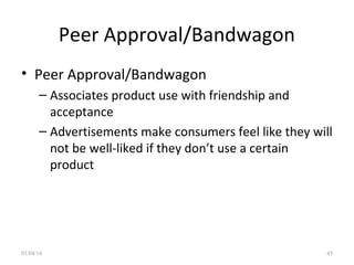 Peer Approval/Bandwagon
• Peer Approval/Bandwagon
– Associates product use with friendship and
acceptance
– Advertisements make consumers feel like they will
not be well-liked if they don’t use a certain
product
01/04/16 45
 