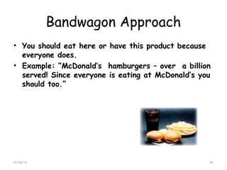 Bandwagon Approach
• You should eat here or have this product because
everyone does.
• Example: “McDonald’s hamburgers – over a billion
served! Since everyone is eating at McDonald’s you
should too.”
01/04/16 46
 